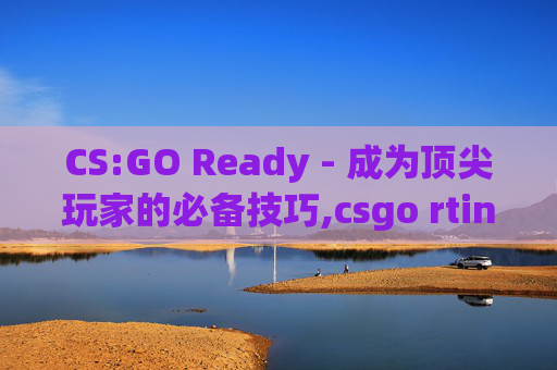 CS:GO Ready - 成为顶尖玩家的必备技巧,csgo rting1.5啥水平
