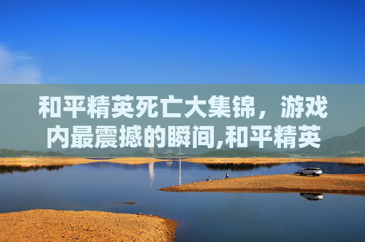 和平精英死亡大集锦，游戏内最震撼的瞬间,和平精英死亡大集锦图片