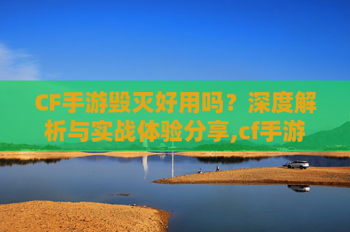CF手游毁灭好用吗？深度解析与实战体验分享,cf手游毁灭好用吗知乎