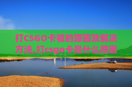 打CSGO卡顿的原因及解决方法,打csgo卡是什么原因