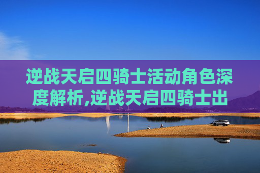 逆战天启四骑士活动角色深度解析,逆战天启四骑士出货顺序