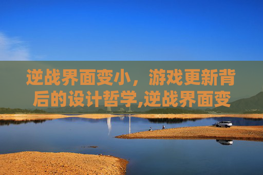 逆战界面变小，游戏更新背后的设计哲学,逆战界面变小怎么恢复