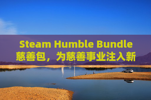 Steam Humble Bundle慈善包，为慈善事业注入新活力,hb慈善包链接steam打不开网页