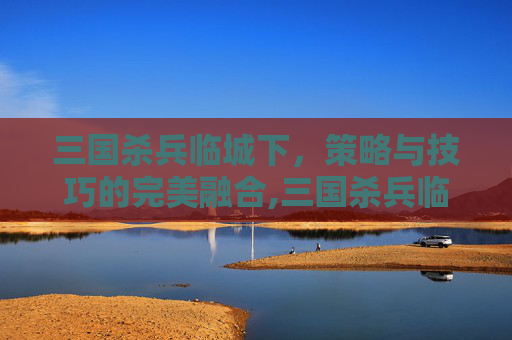 三国杀兵临城下，策略与技巧的完美融合,三国杀兵临城下平局