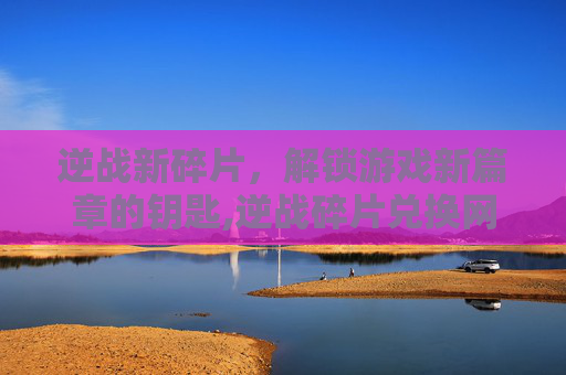 逆战新碎片，解锁游戏新篇章的钥匙,逆战碎片兑换网址