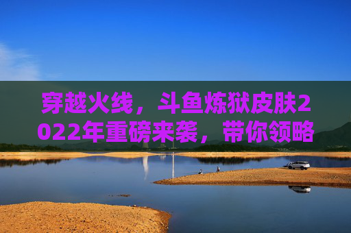 穿越火线，斗鱼炼狱皮肤2022年重磅来袭，带你领略不一样的战场风采！,cf炼狱斗鱼皮肤多少钱