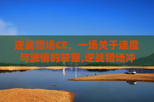 逆战猎场CE，一场关于速度与激情的较量,逆战猎场冲刺的近战武器