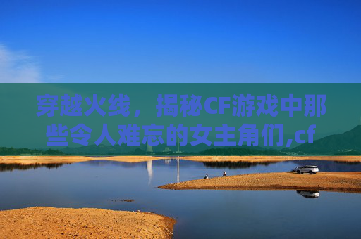 穿越火线，揭秘CF游戏中那些令人难忘的女主角们,cf女角色原型是谁