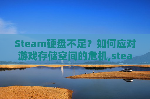 Steam硬盘不足？如何应对游戏存储空间的危机,steam硬盘不够怎么办