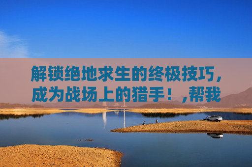 解锁绝地求生的终极技巧，成为战场上的猎手！,帮我打开小布