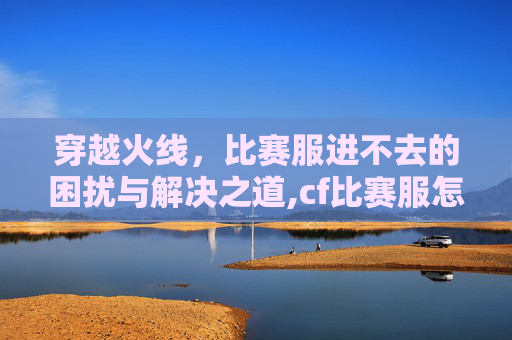 穿越火线，比赛服进不去的困扰与解决之道,cf比赛服怎么进