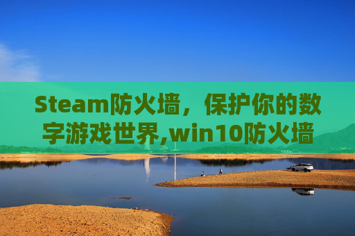 Steam防火墙，保护你的数字游戏世界,win10防火墙steam
