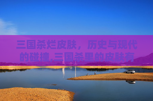 三国杀烂皮肤，历史与现代的碰撞,三国杀里的皮肤有什么用