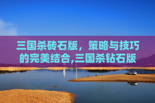 三国杀砖石版，策略与技巧的完美结合,三国杀钻石版和改良版