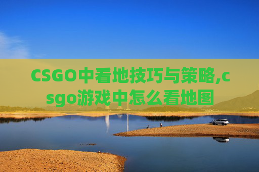 CSGO中看地技巧与策略,csgo游戏中怎么看地图