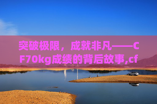 突破极限，成就非凡——CF70kg成绩的背后故事,cf70kg比赛集锦
