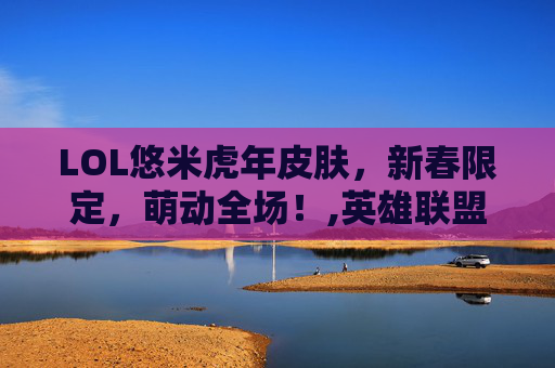 LOL悠米虎年皮肤，新春限定，萌动全场！,英雄联盟悠米什么时候出的
