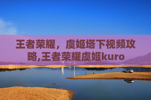 王者荣耀,虞姬塔下视频攻略,王者荣耀虞姬kuro-第1张图片-游戏守望资讯网 王者荣耀,虞姬塔下视频攻略,王者荣耀虞姬kuro-第1张图片-游戏守望资讯网