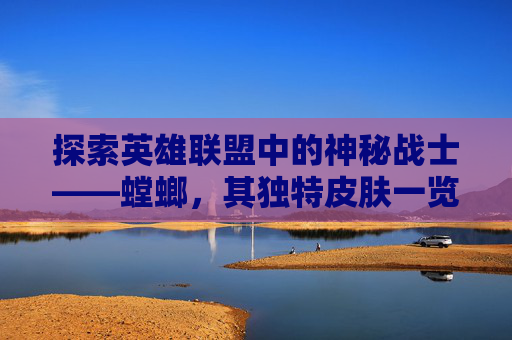 探索英雄联盟中的神秘战士——螳螂，其独特皮肤一览,lol螳螂皮肤价格表-第1张图片-游戏守望资讯网