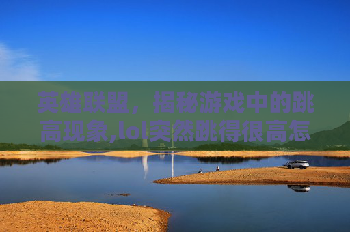英雄联盟,揭秘游戏中的跳高现象,lol突然跳得很高怎么办-第1张图片-游戏守望资讯网 英雄联盟,揭秘游戏中的跳高现象,lol突然跳得很高怎么办-第1张图片-游戏守望资讯网