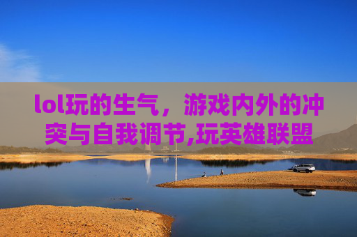 lol玩的生气,游戏内外的冲突与自我调节,玩英雄联盟生气-第1张图片-游戏守望资讯网 lol玩的生气,游戏内外的冲突与自我调节,玩英雄联盟生气-第1张图片-游戏守望资讯网