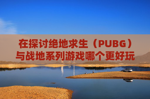 在探讨绝地求生(PUBG)与战地系列游戏哪个更好玩时,我们首先需要了解这两款游戏的基本特性和它们各自吸引玩家的独特之处。,吃鸡和战区哪个好玩-第1张图片-游戏守望资讯网 在探讨绝地求生(PUBG)与战地系列游戏哪个更好玩时,我们首先需要了解这两款游戏的基本特性和它们各自吸引玩家的独特之处。,吃鸡和战区哪个好玩-第1张图片-游戏守望资讯网