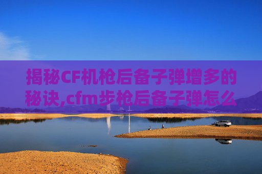 揭秘CF机枪后备子弹增多的秘诀,cfm步枪后备子弹怎么叠的更多-第1张图片-游戏守望资讯网 揭秘CF机枪后备子弹增多的秘诀,cfm步枪后备子弹怎么叠的更多-第1张图片-游戏守望资讯网