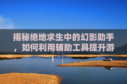 揭秘绝地求生中的幻影助手，如何利用辅助工具提升游戏体验？,幻影辅助教程