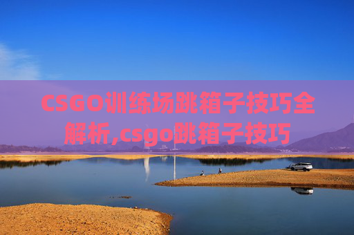 CSGO训练场跳箱子技巧全解析,csgo跳箱子技巧-第1张图片-游戏守望资讯网 CSGO训练场跳箱子技巧全解析,csgo跳箱子技巧-第1张图片-游戏守望资讯网