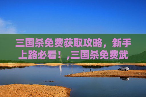 三国杀免费获取攻略，新手上路必看！,三国杀免费武将获取