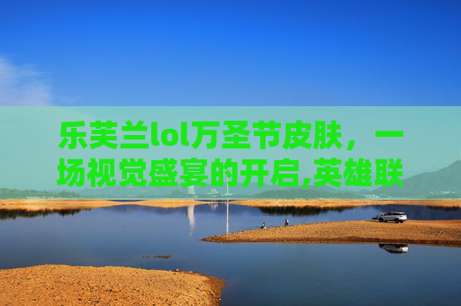 乐芙兰lol万圣节皮肤，一场视觉盛宴的开启,英雄联盟乐芙兰万圣节皮肤多少钱