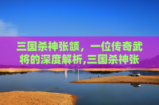 三国杀神张颌，一位传奇武将的深度解析,三国杀神张让
