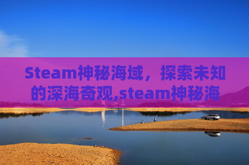 Steam神秘海域，探索未知的深海奇观,steam神秘海域