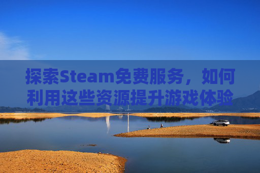 探索Steam免费服务，如何利用这些资源提升游戏体验,steam免费区在哪里
