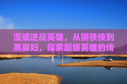 漫威逆战英雄，从钢铁侠到黑寡妇，探索超级英雄的传奇旅程,漫威逆战英雄排名