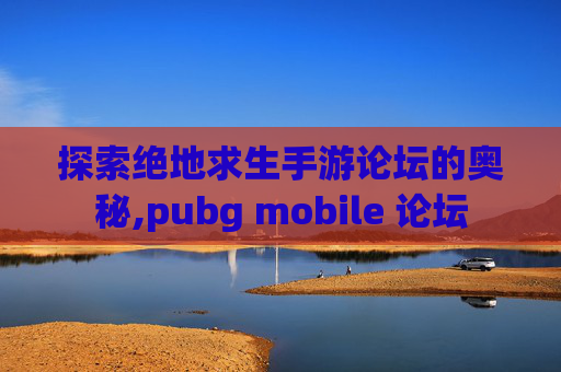 探索绝地求生手游论坛的奥秘,pubg mobile 论坛