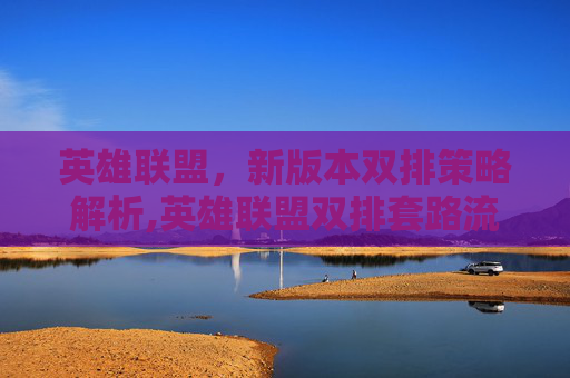 英雄联盟，新版本双排策略解析,英雄联盟双排套路流阵容