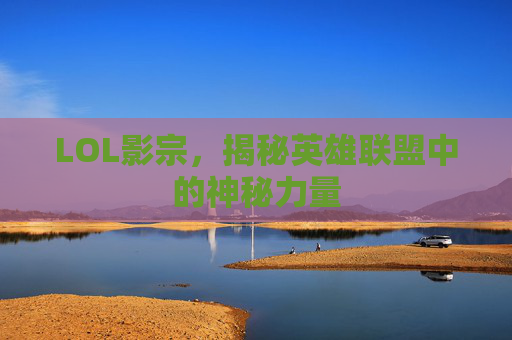 LOL影宗，揭秘英雄联盟中的神秘力量