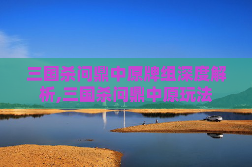三国杀问鼎中原牌组深度解析,三国杀问鼎中原玩法