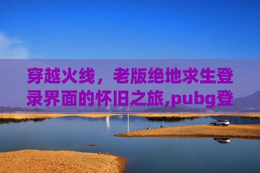 穿越火线，老版绝地求生登录界面的怀旧之旅,pubg登陆