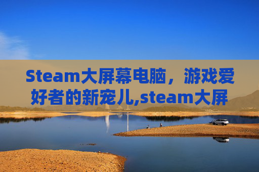 Steam大屏幕电脑，游戏爱好者的新宠儿,steam大屏幕有什么用