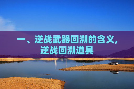 一、逆战武器回溯的含义,逆战回溯道具