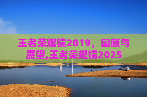 王者荣耀镜2019，回顾与展望,王者荣耀镜2025