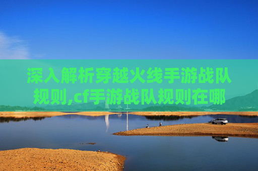 深入解析穿越火线手游战队规则,cf手游战队规则在哪里看