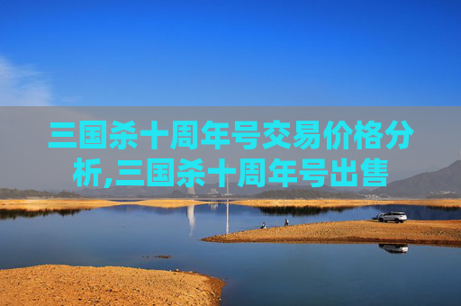 三国杀十周年号交易价格分析,三国杀十周年号出售