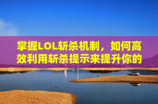 掌握LOL斩杀机制，如何高效利用斩杀提示来提升你的游戏表现,lol斩杀提示