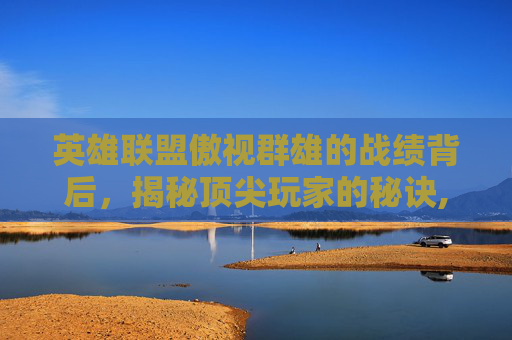 英雄联盟傲视群雄的战绩背后，揭秘顶尖玩家的秘诀,傲视群雄lol战绩怎么看