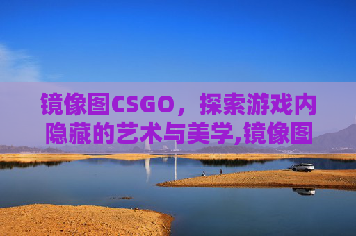 镜像图CSGO，探索游戏内隐藏的艺术与美学,镜像图形全等吗