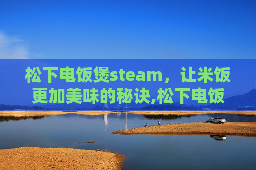 松下电饭煲steam，让米饭更加美味的秘诀,松下电饭煲维修点