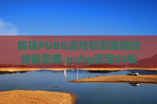 解锁PUBG游戏帧率限制的终极指南,pubg锁定60帧